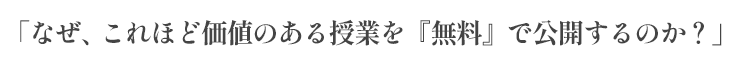 なぜ、これほど価値のある授業を「無料で公開するのか？